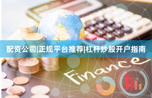 配资公司|正规平台推荐|杠杆炒股开户指南