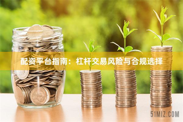 配资平台指南：杠杆交易风险与合规选择