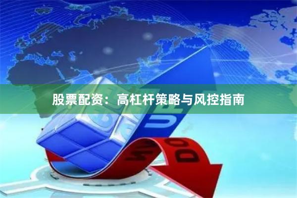 股票配资：高杠杆策略与风控指南