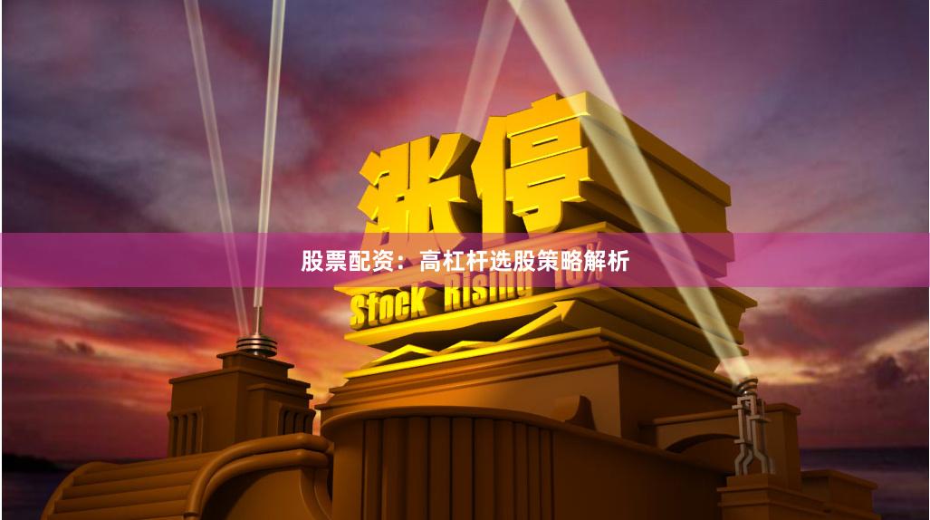 股票配资：高杠杆选股策略解析