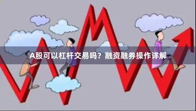 A股可以杠杆交易吗？融资融券操作详解