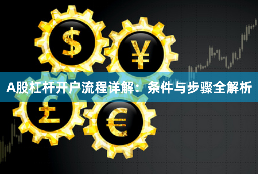 A股杠杆开户流程详解：条件与步骤全解析