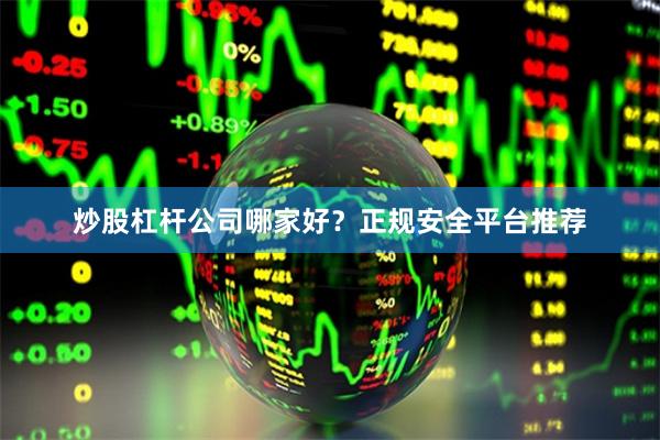 炒股杠杆公司哪家好？正规安全平台推荐
