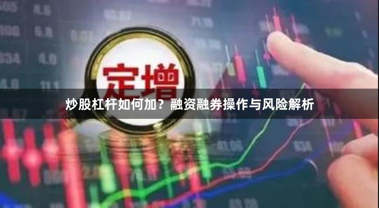 炒股杠杆如何加？融资融券操作与风险解析