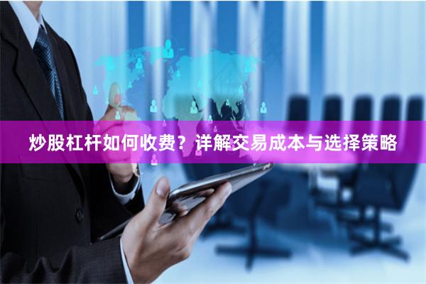 炒股杠杆如何收费？详解交易成本与选择策略