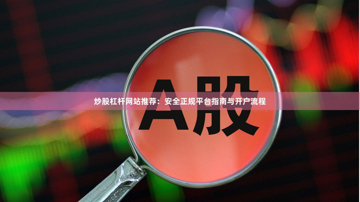 炒股杠杆网站推荐：安全正规平台指南与开户流程