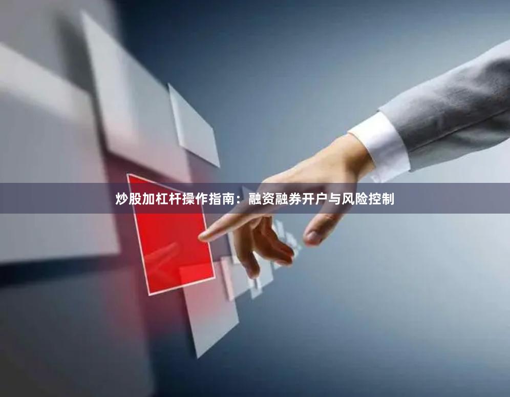 炒股加杠杆操作指南：融资融券开户与风险控制