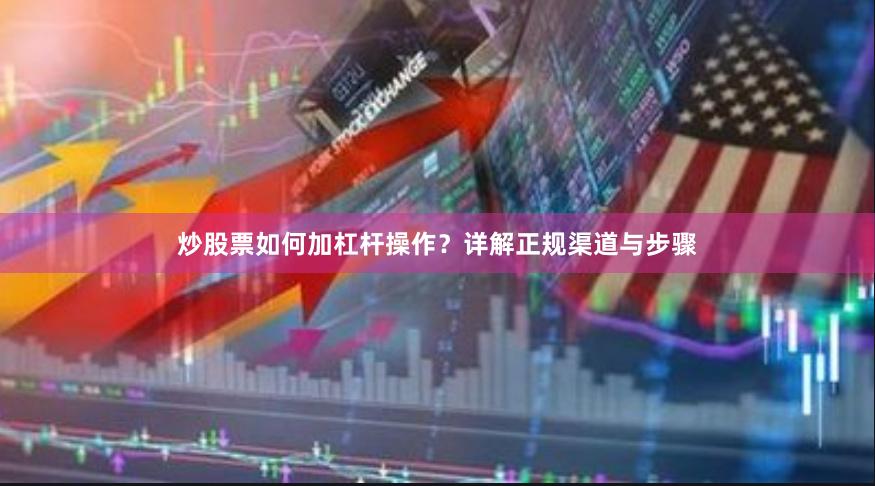 炒股票如何加杠杆操作？详解正规渠道与步骤