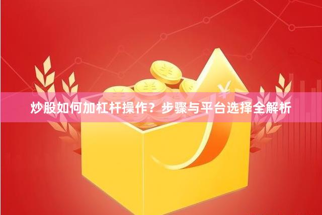 炒股如何加杠杆操作？步骤与平台选择全解析