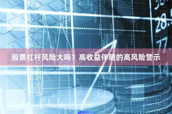 股票杠杆风险大吗？高收益伴随的高风险警示