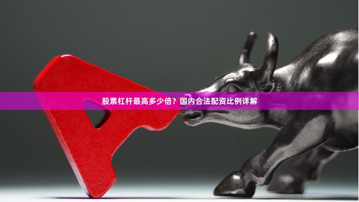 股票杠杆最高多少倍？国内合法配资比例详解