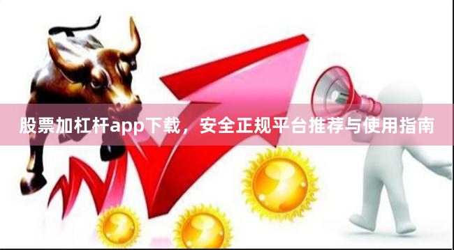 股票加杠杆app下载，安全正规平台推荐与使用指南