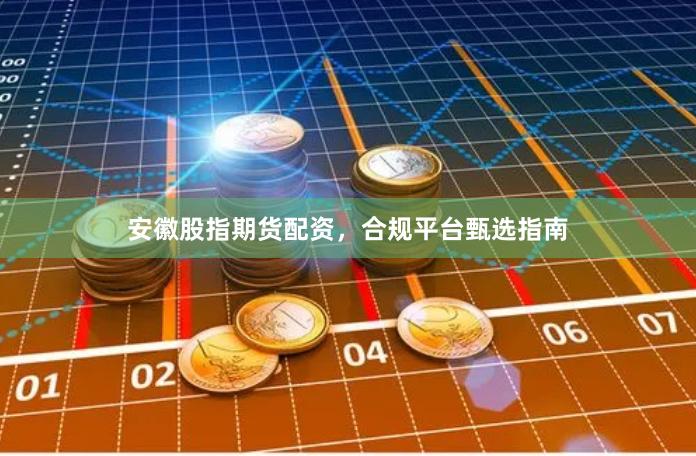 安徽股指期货配资，合规平台甄选指南